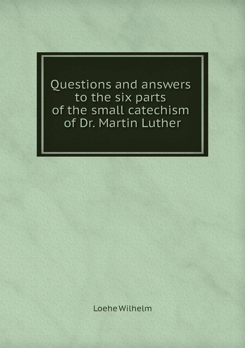 

Questions and answers to the six parts of the small catechism of Dr. Martin Luther