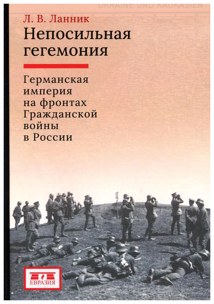 

Ланник Л.Непосильная гегемония:Германская империя на фронтах Гражданской войны в России, история.исторические науки