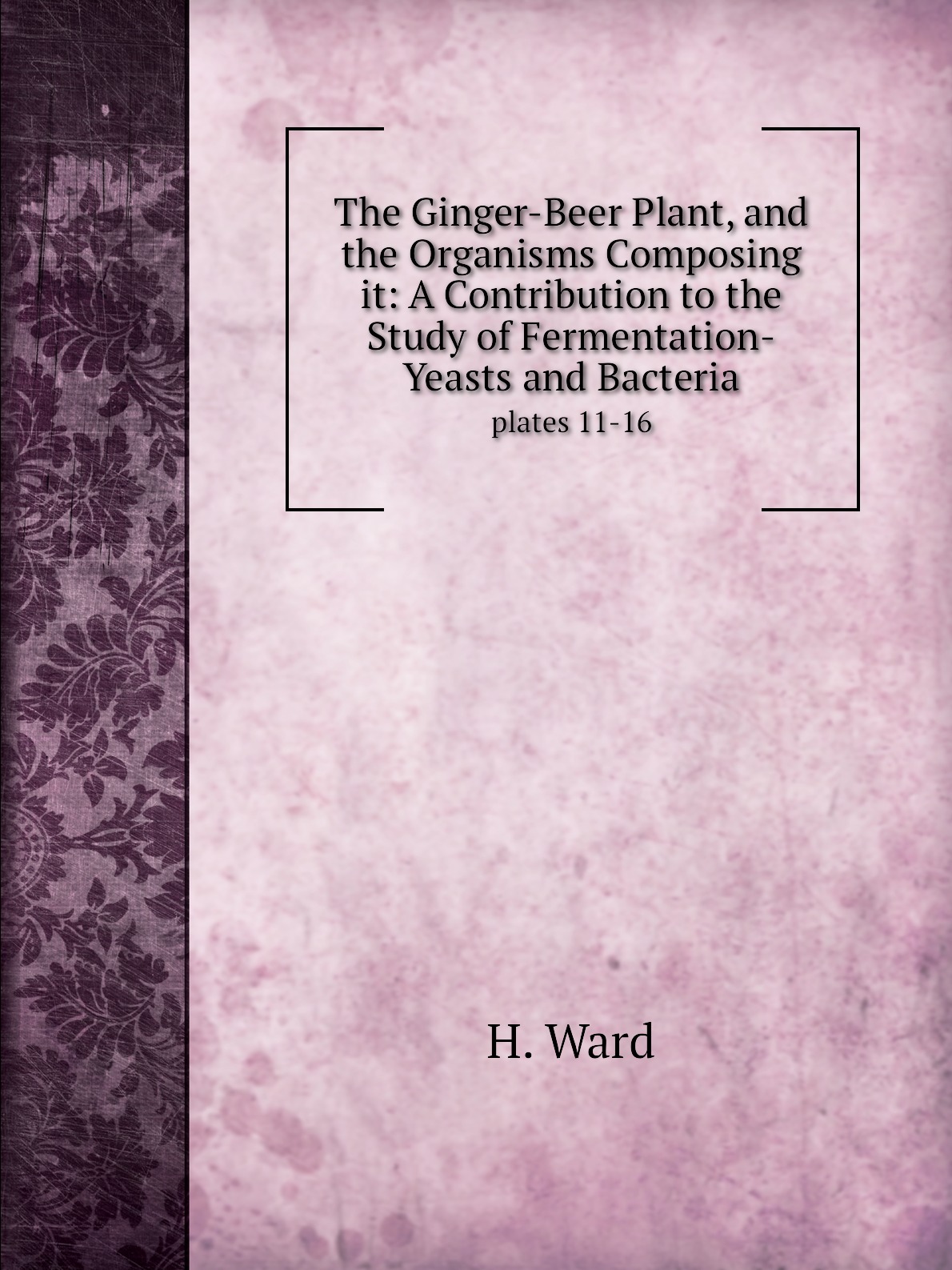 

The Ginger-Beer Plant, and the Organisms Composing it:A Contribution to the Study