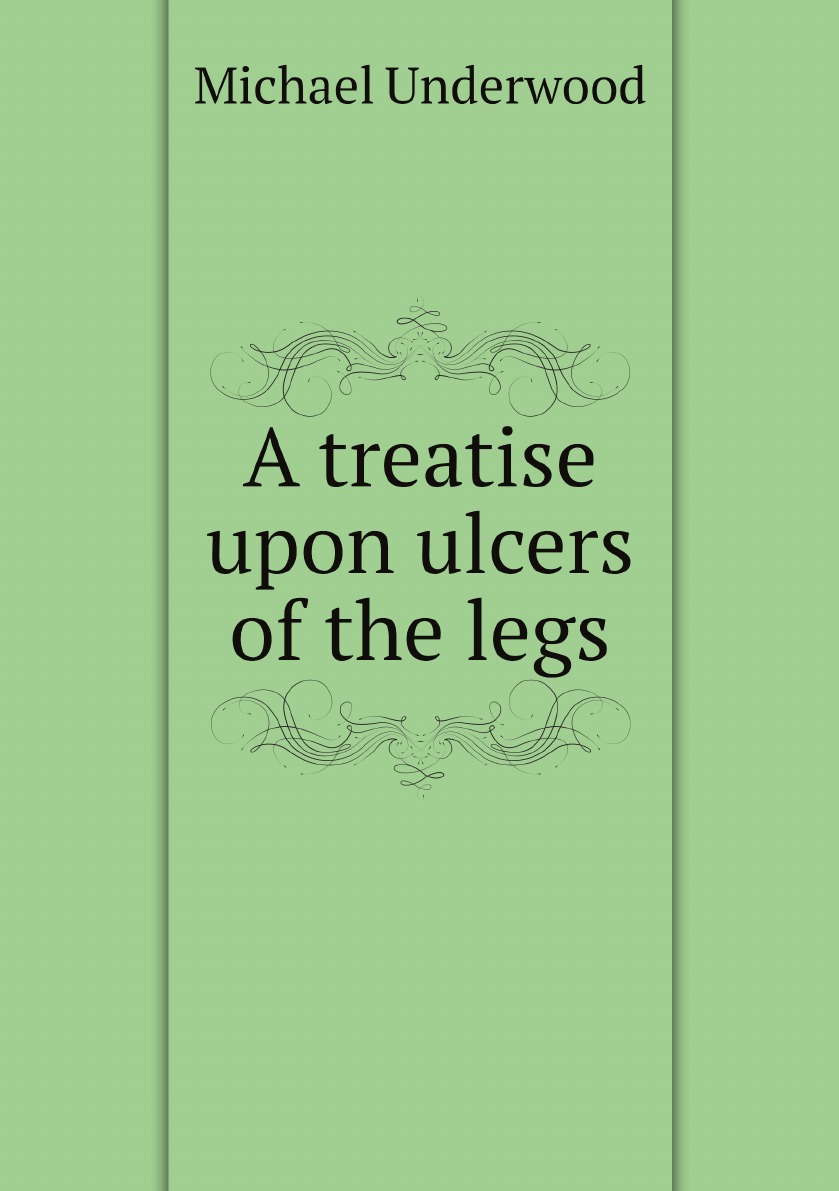 

A treatise upon ulcers of the legs :in which former methods of treatment