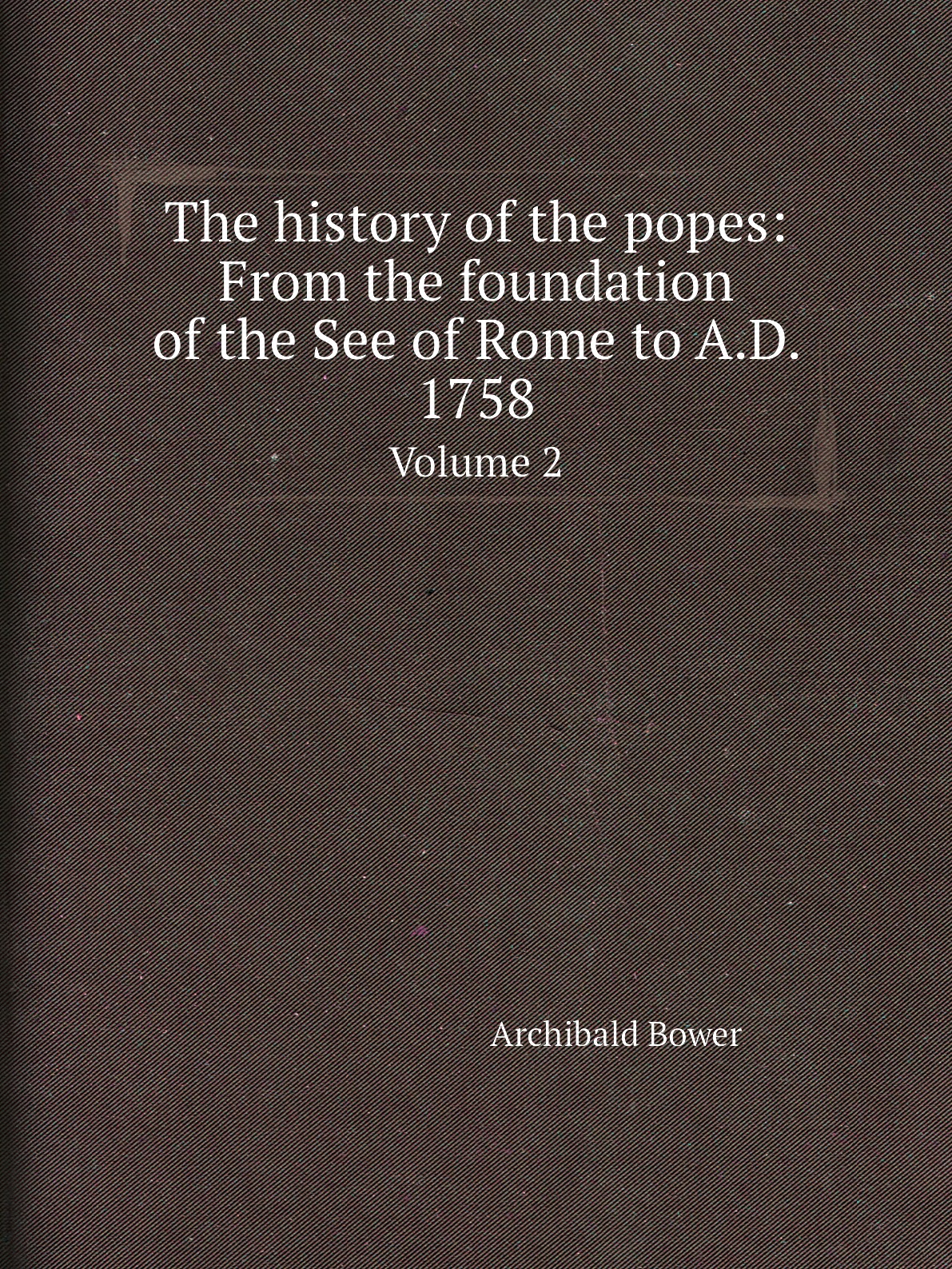 

The history of the popes: From the foundation of the See of Rome to A.D. 1758