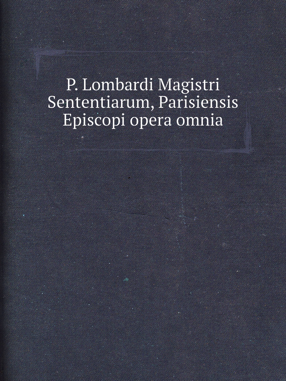 

P. Lombardi Magistri Sententiarum, Parisiensis Episcopi opera omnia
