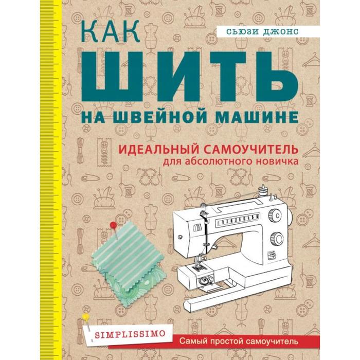 

Как шить на швейной машине. Идеальный самоучитель для абсолютного новичка. Джонс С.