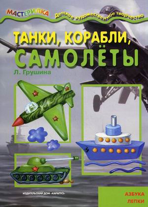 

Мастерилка Танки, корабли, самолёты Азбука лепки 5-7 лет