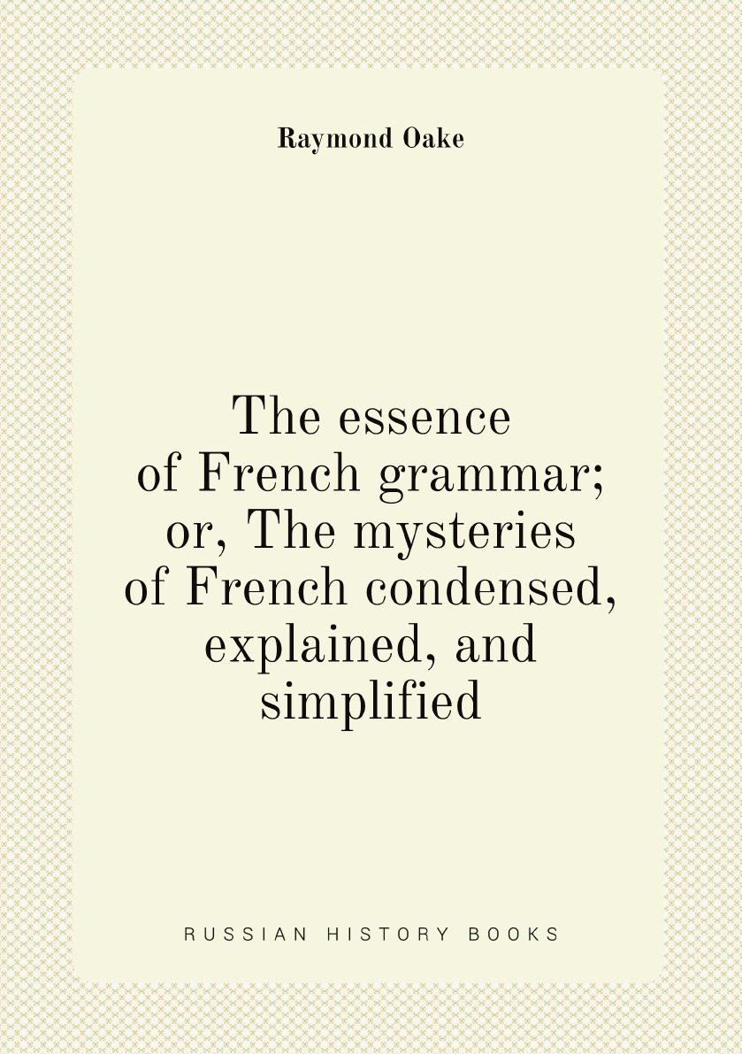 

The essence of French grammar; or, The mysteries of French condensed, explained