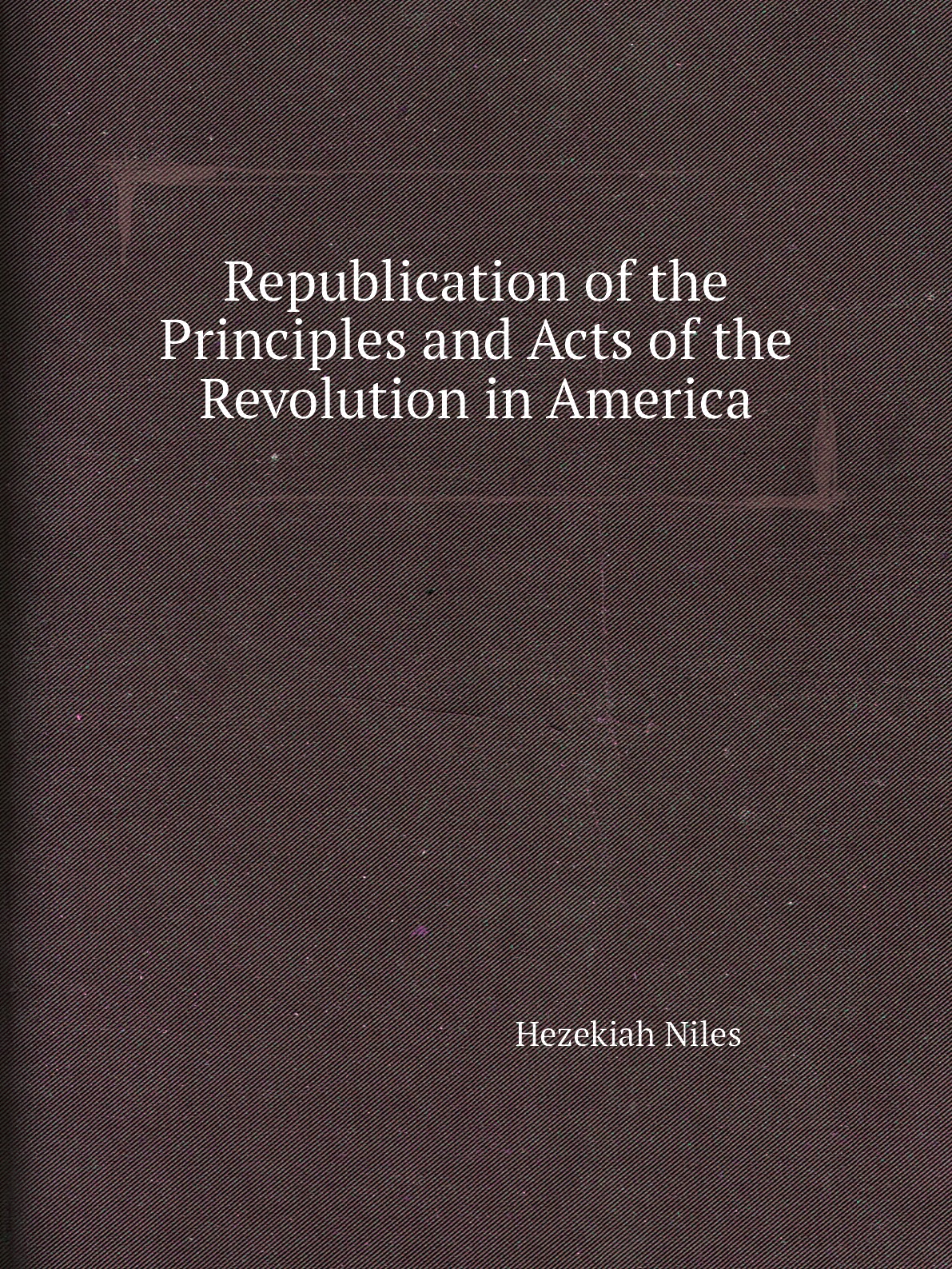 

Republication of the Principles and Acts of the Revolution in America