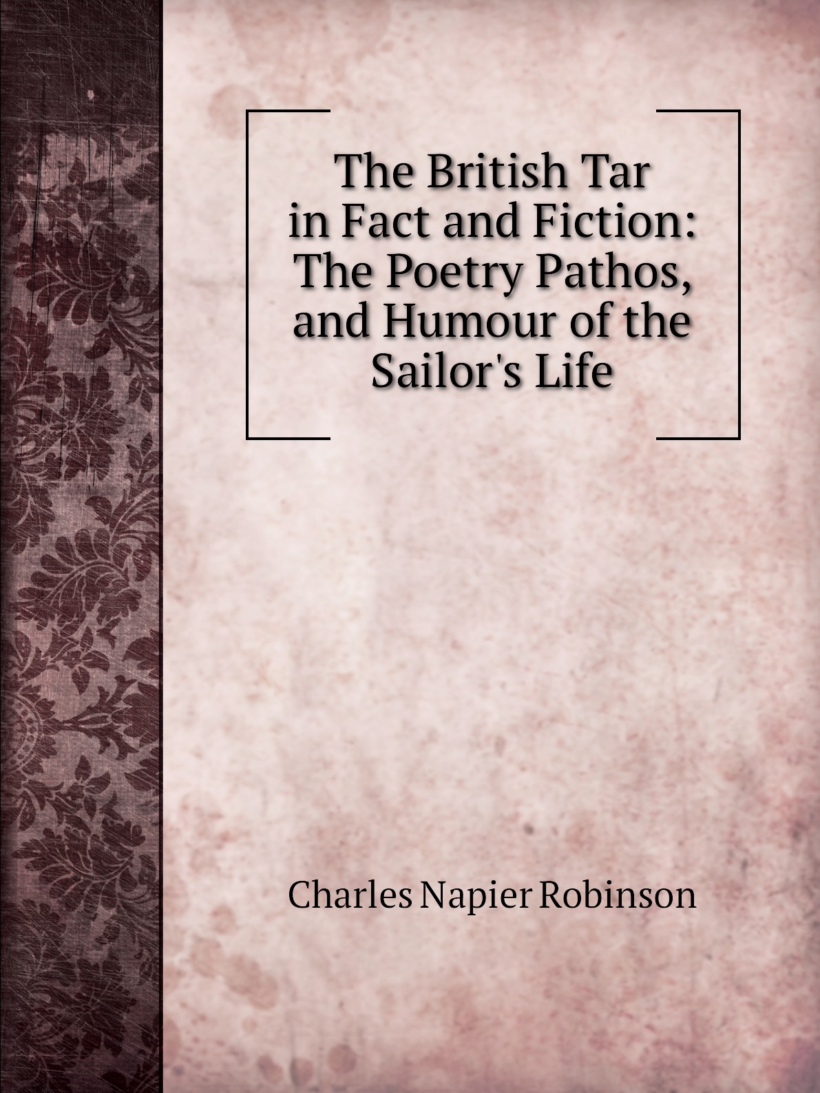 

The British Tar in Fact and Fiction: The Poetry Pathos, and Humour of the Sailor's Life