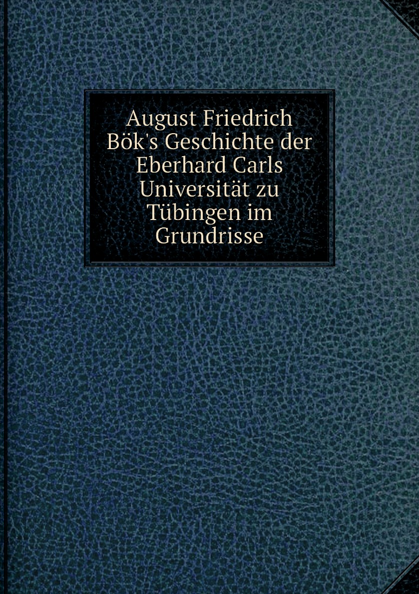 

August Friedrich Bok's Geschichte der Eberhard Carls Universitat zu Tubingen im Grundrisse