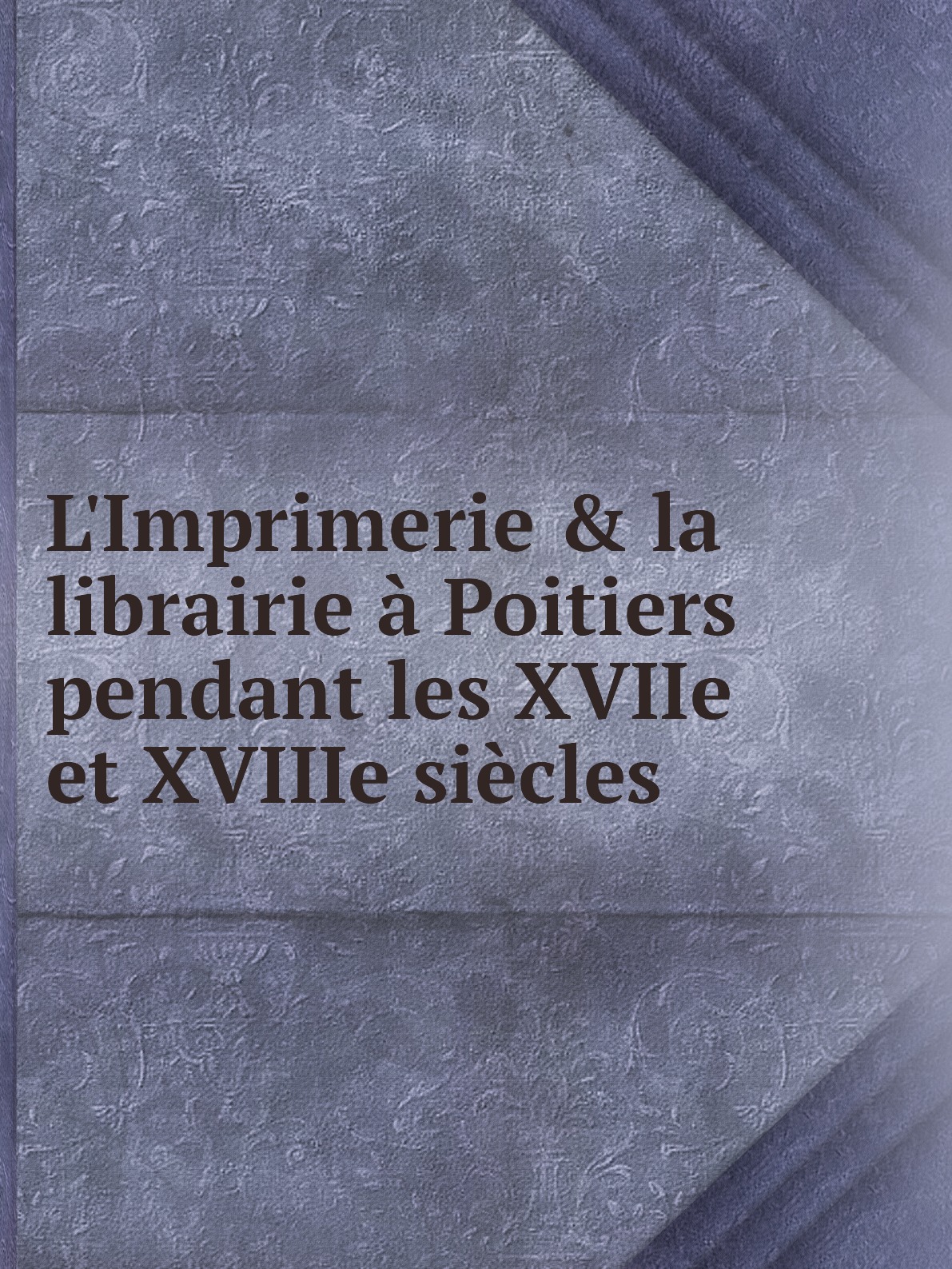 

L'Imprimerie & la librairie a Poitiers pendant les XVIIe et XVIIIe siecles