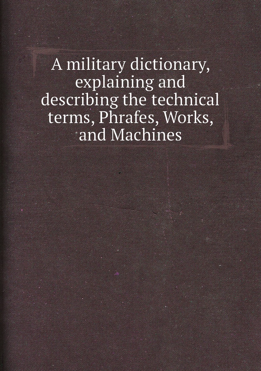 

A military dictionary, explaining and describing the technical terms, Phrafes, Works
