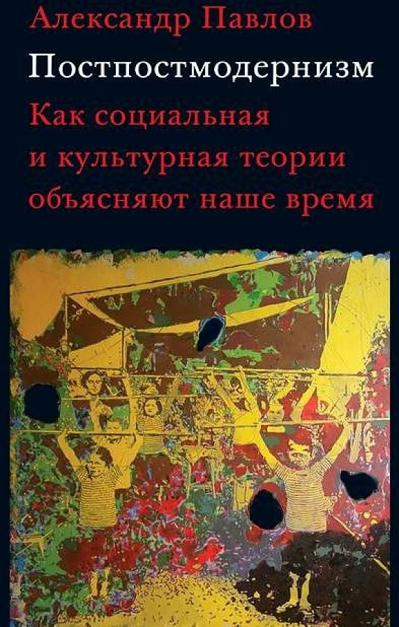 

Книга Александр Павлов. Постпостмодернизм: Как социальная и культурная теория объясняют...