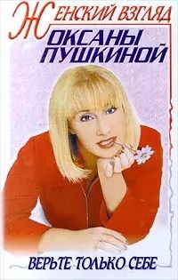 

Женский взгляд Оксаны Пушкиной. Верьте только себе
