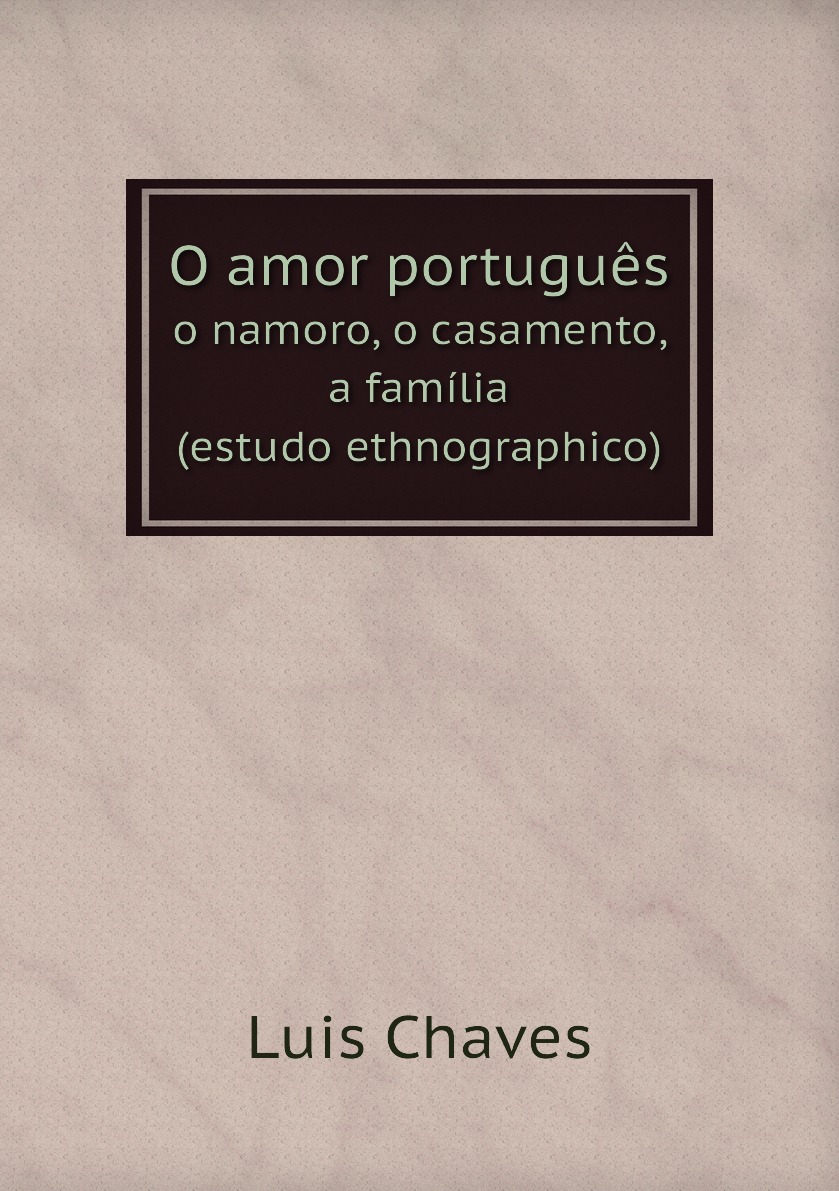 

O amor portugues, o namoro, o casamento, a familia (estudo ethnographico)