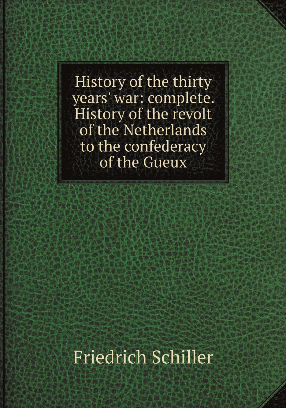 

History of the thirty years' war:complete. History of the revolt of the Netherlands