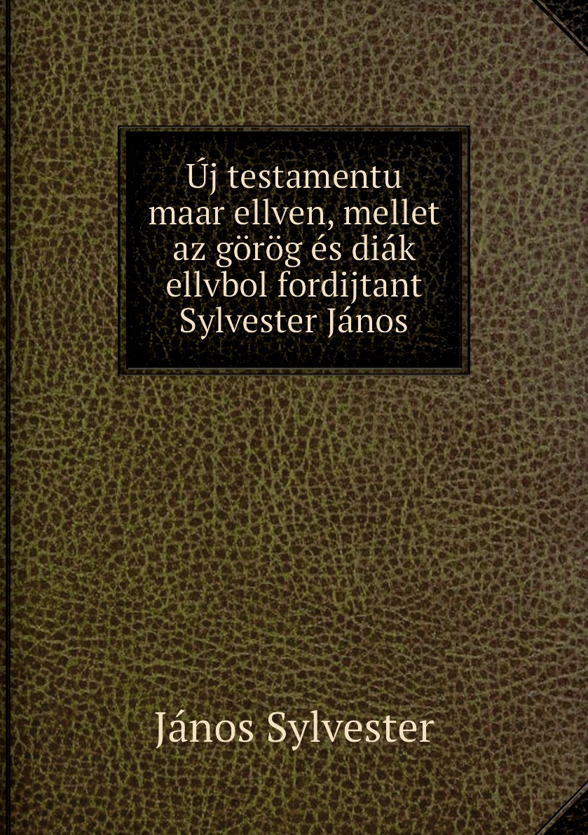 

Uj testamentu maar ellven, mellet az gorog es diak ellvbol fordijtant Sylvester Janos