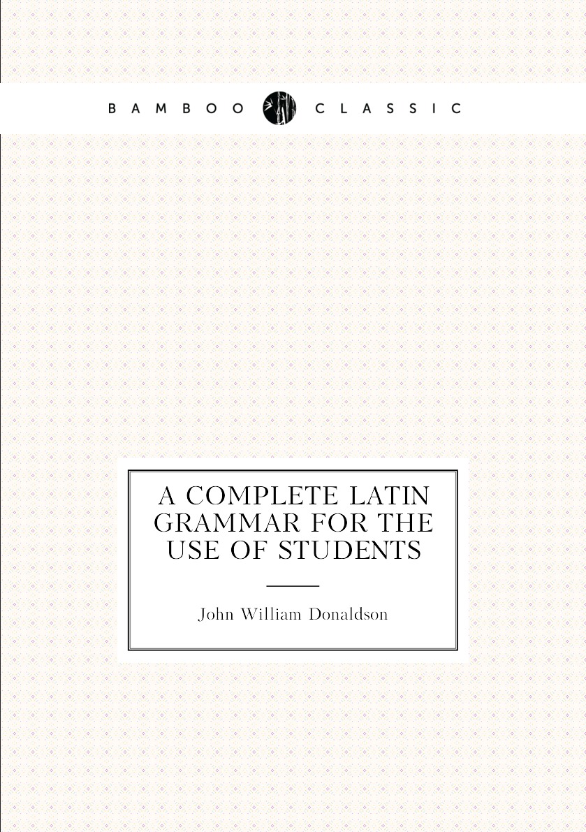 

A Complete Latin Grammar for the Use of Students