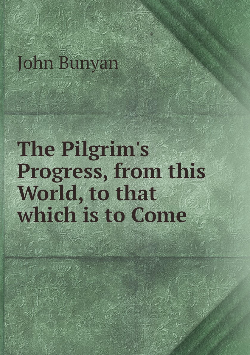 

The Pilgrim's Progress, from this World, to that which is to Come