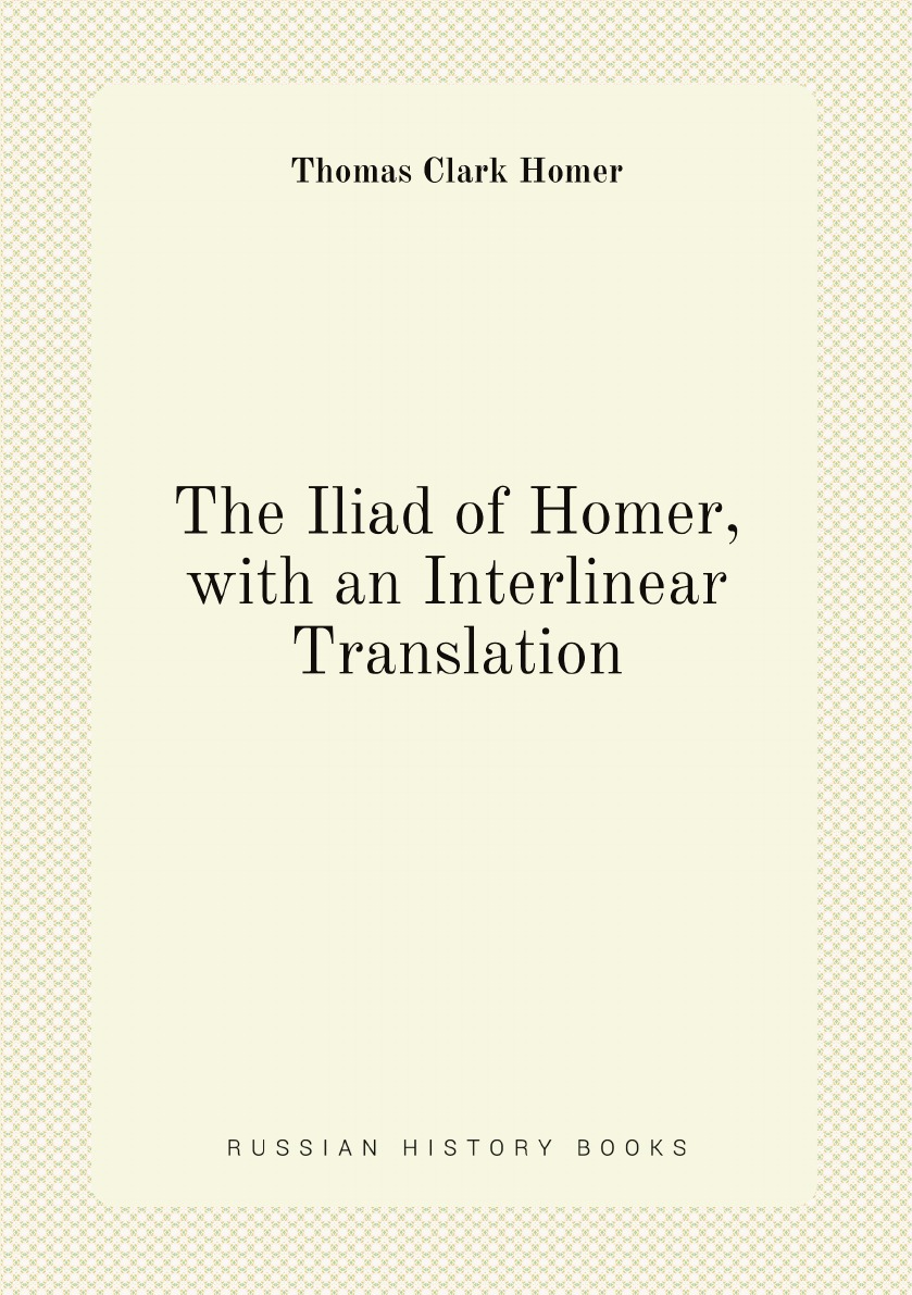 

The Iliad of Homer, with an Interlinear Translation: With an Interlinear .