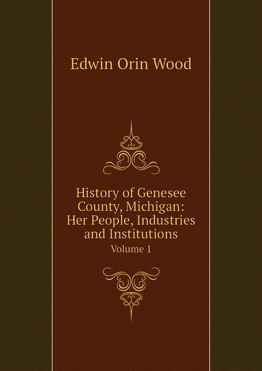 

History of Genesee County, Michigan: Her People, Industries and Institutions