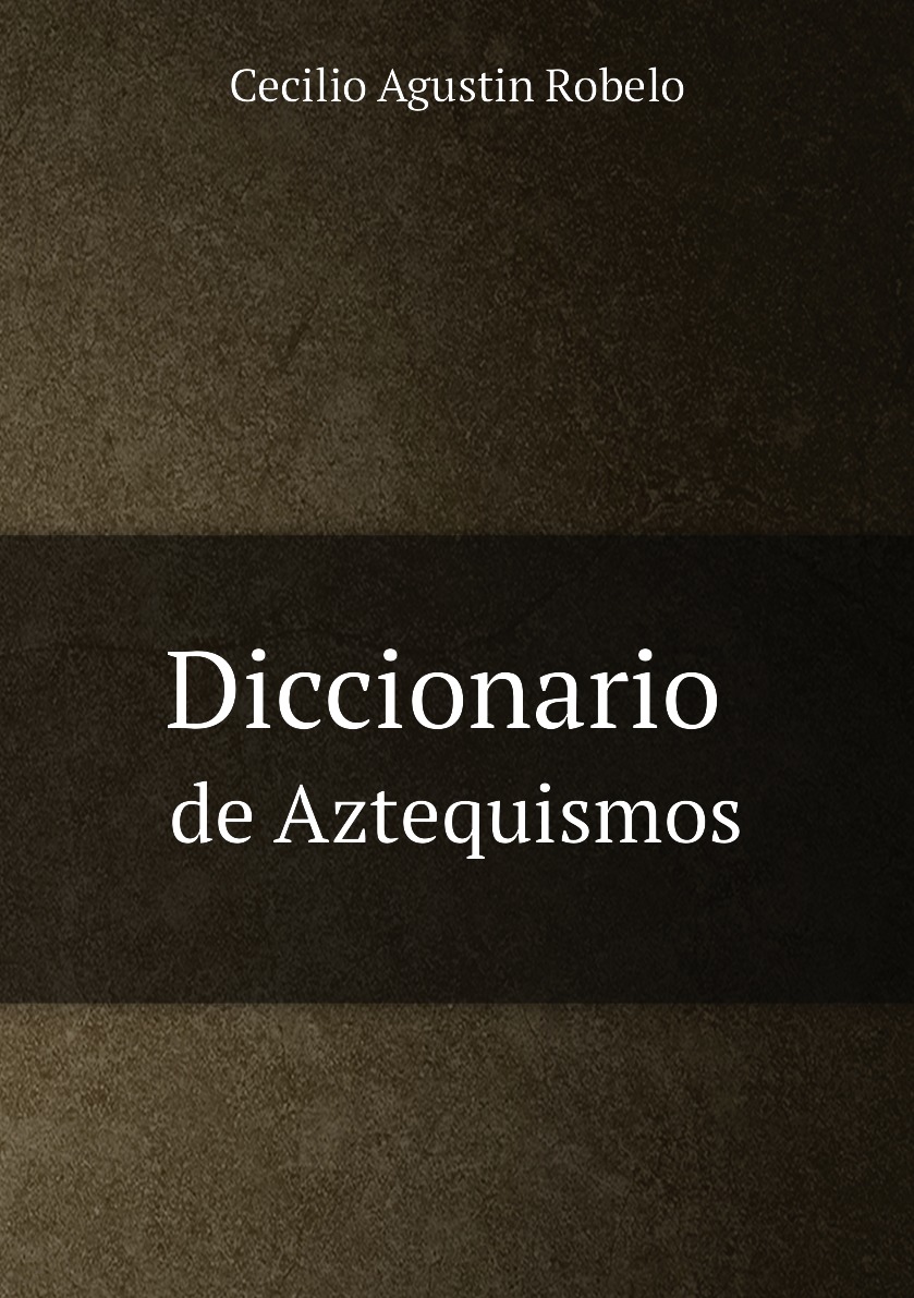 

Diccionario de Aztequismos, o sea catalo de las palabras del idioma mahuatl