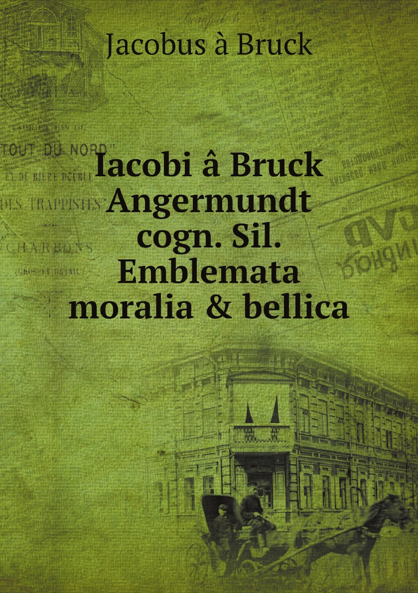 

Iacobi a Bruck Angermundt cogn. Sil. Emblemata moralia & bellica :nunc recens in lucem