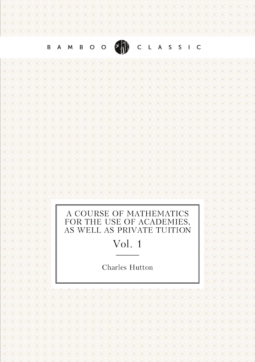 

A Course of Mathematics for the Use of Academies, as Well as Private Tuition