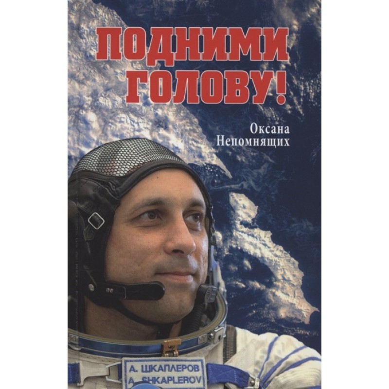 

Подними голову! Земля и небо космонавта Антона Шкаплерова. Непомнящих О.Е.