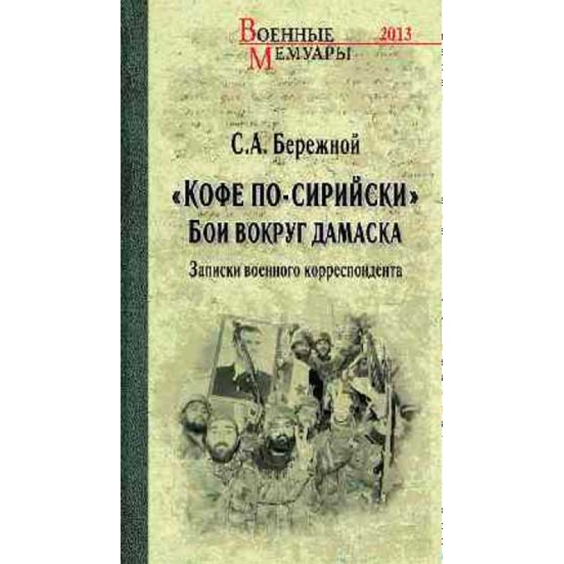 

Кофе по-сирийски Бои вокруг Дамаска Записки военного корреспондента Бережной С.А.