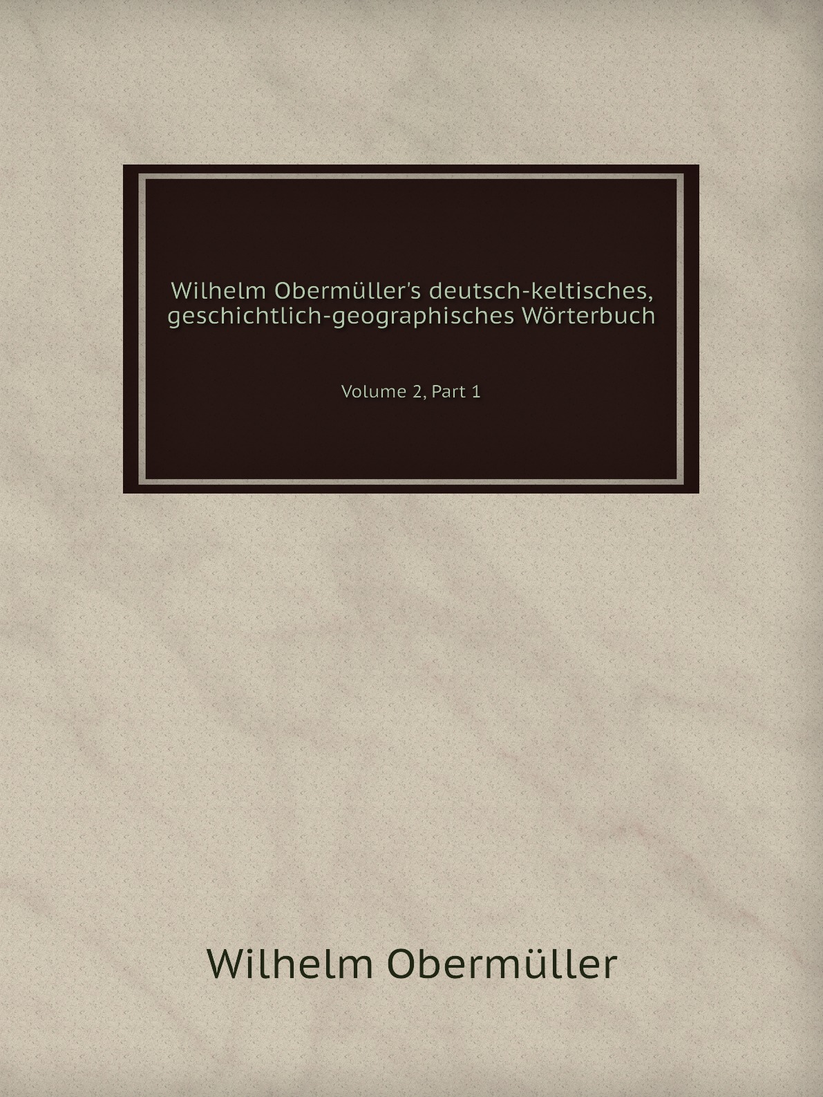 

Wilhelm Obermuller's deutsch-keltisches, geschichtlich-geographisches Worterbuch