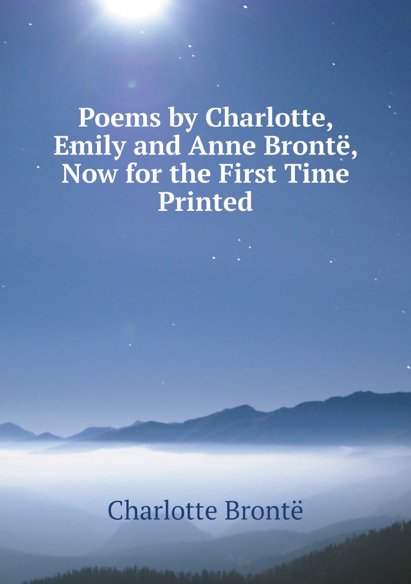 

Poems by Charlotte, Emily and Anne Bronte, Now for the First Time Printed