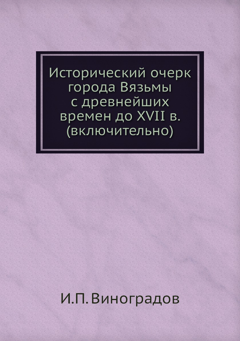 

Книга Исторический очерк города Вязьмы с древнейших времен до XVII в. (включительно)