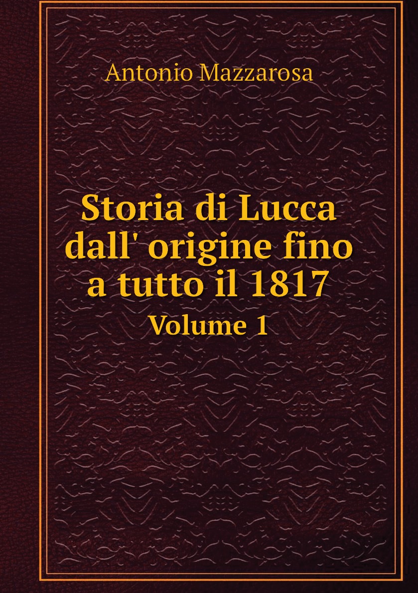 

Storia di Lucca dall' origine fino a tutto il 1817. Volume 1