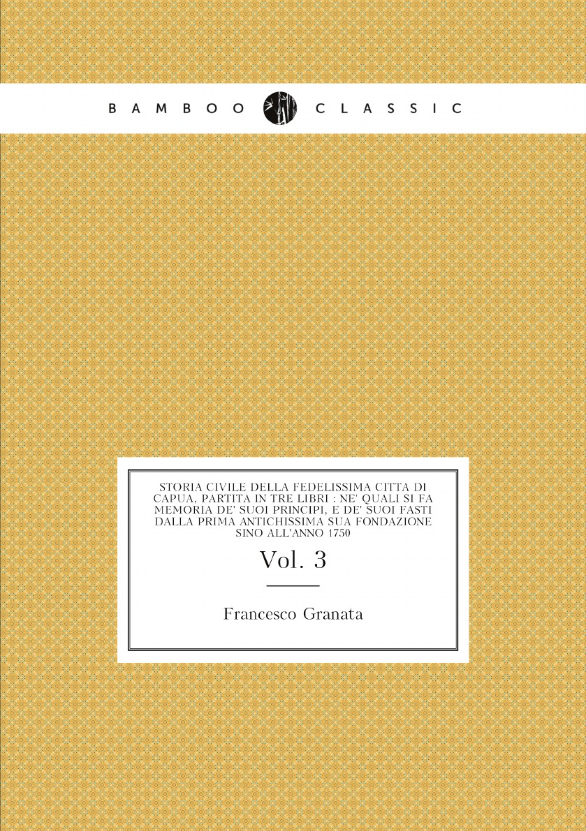 

Storia civile della fedelissima citta di Capua, partita in tre libri