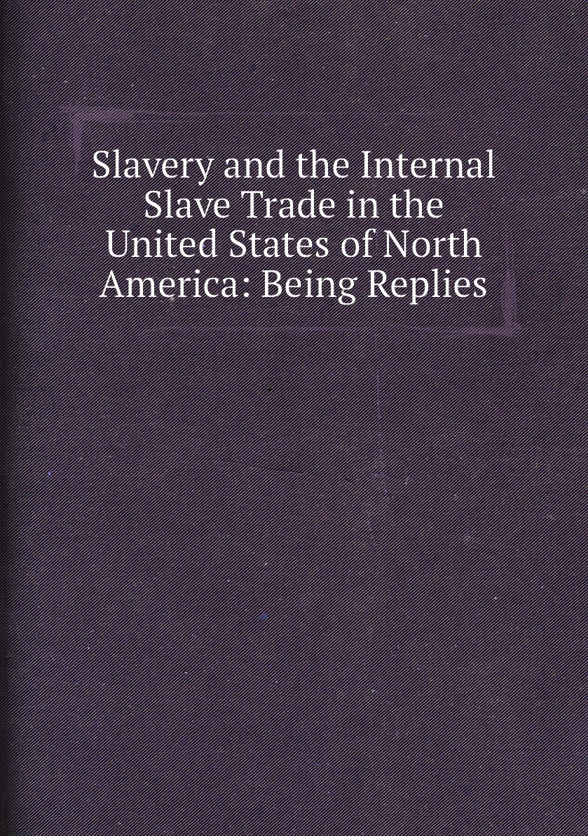 

Slavery and the Internal Slave Trade in the United States of North America: Being Replies