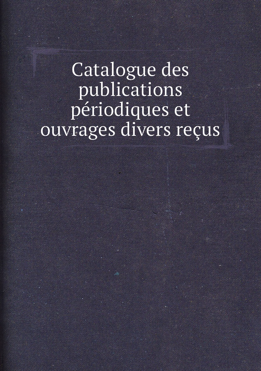 

Catalogue des publications periodiques et ouvrages divers recus