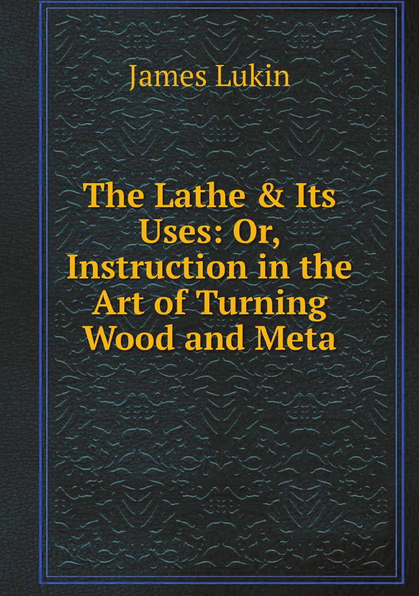 

The Lathe & Its Uses: Or, Instruction in the Art of Turning Wood and Meta