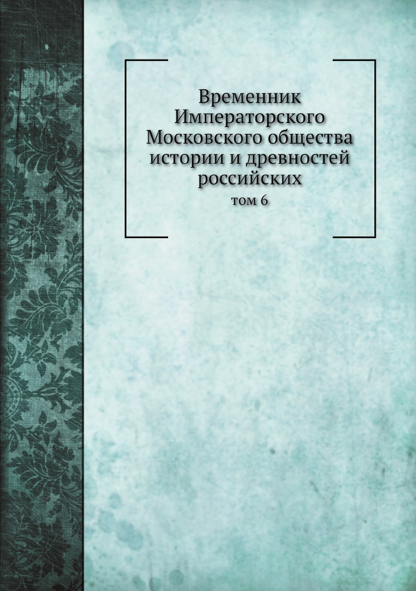 

Временник Императорского Московского общества истории и древностей российских. том 6