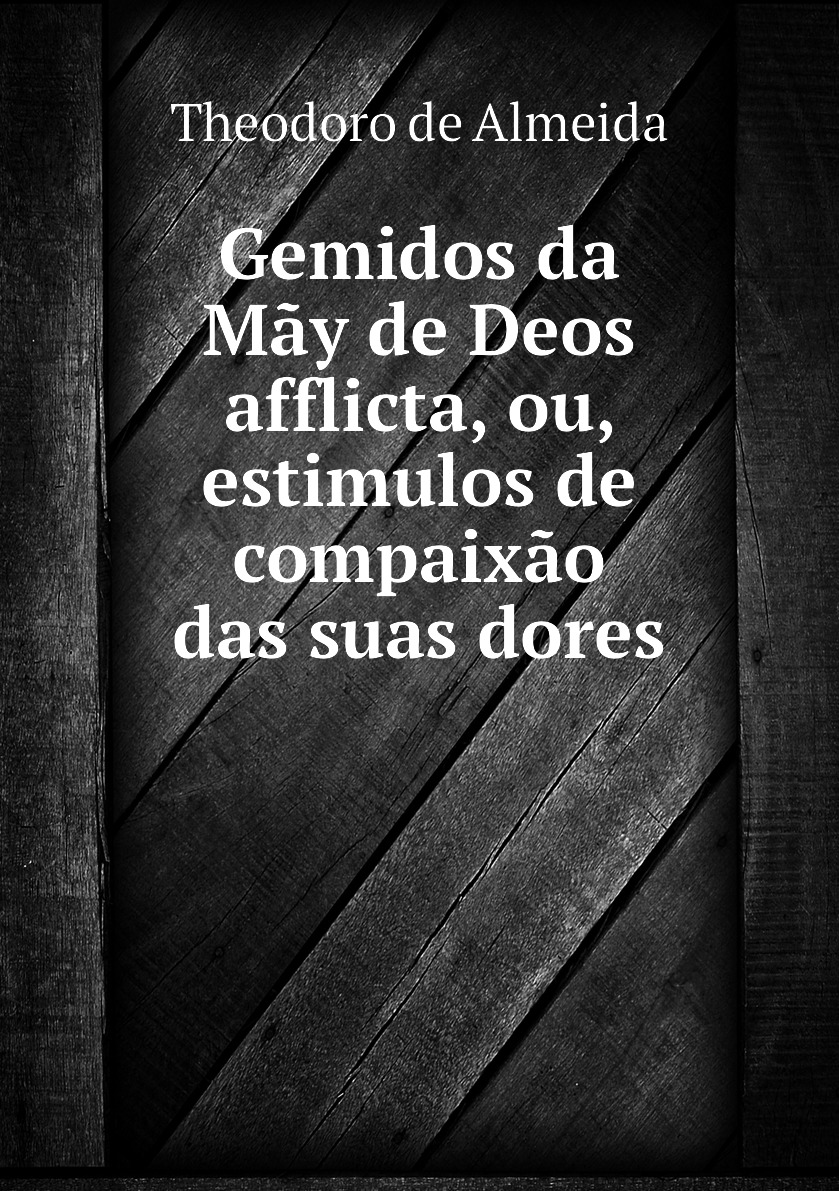

Gemidos da May de Deos afflicta, ou, estimulos de compaixao das suas dores