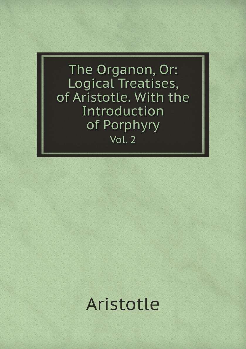 

The Organon, Or:Logical Treatises, of Aristotle. With the Introduction of Porphyry