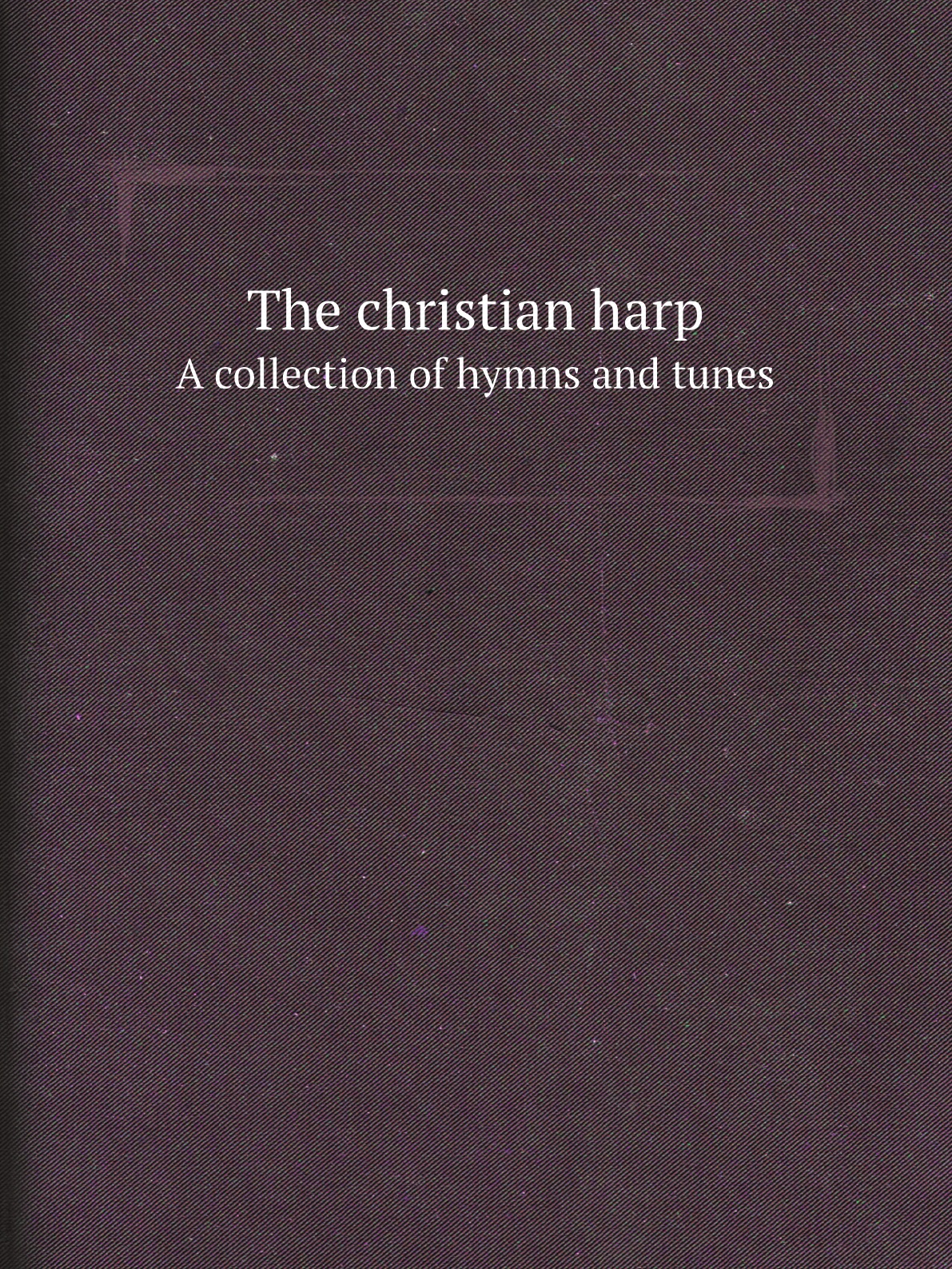 

The christian harp. A collection of hymns and tunes