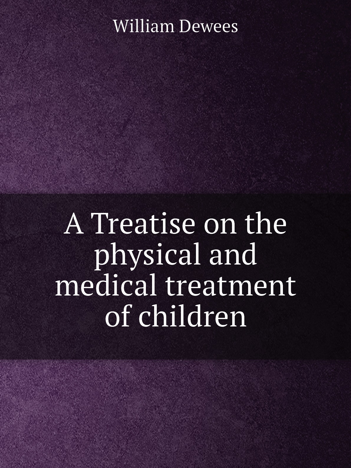 

A Treatise on the physical and medical treatment of children