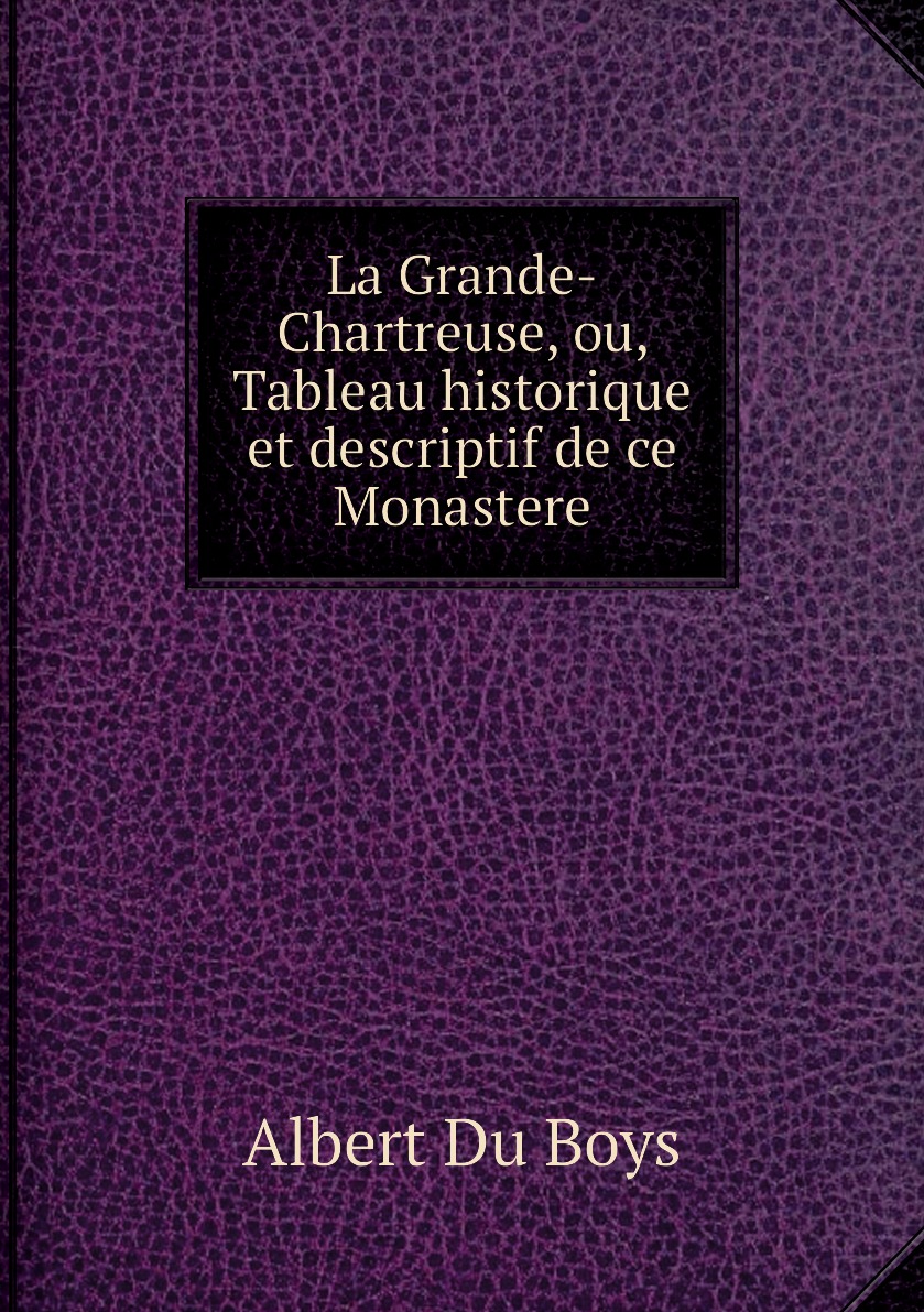 

La Grande-Chartreuse, ou, Tableau historique et descriptif de ce Monastere