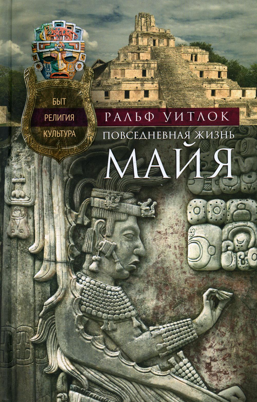 

Повседневная жизнь майя. Быт, религия, культура