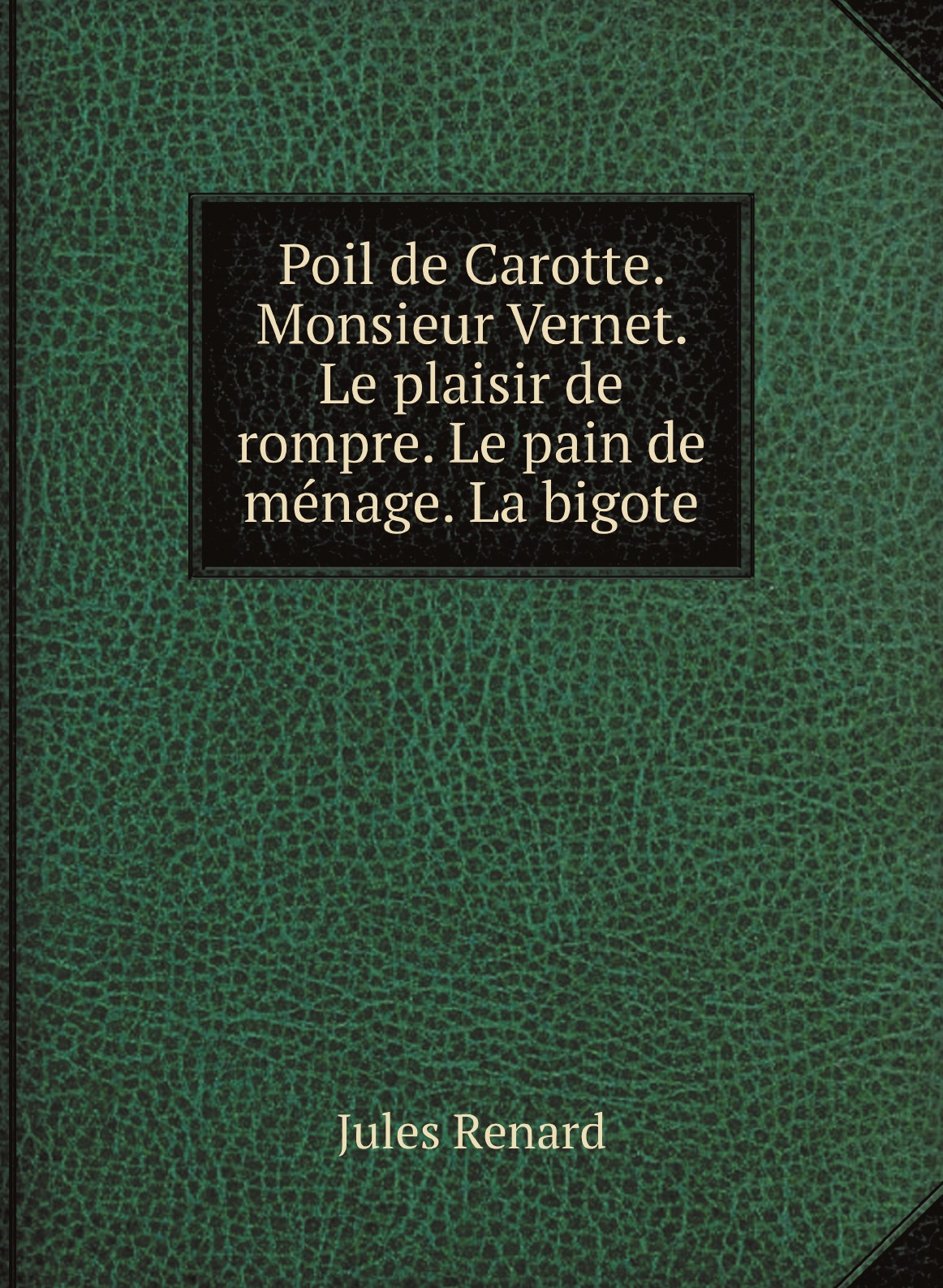 

Poil de Carotte. Monsieur Vernet. Le plaisir de rompre. Le pain de menage. La bigote