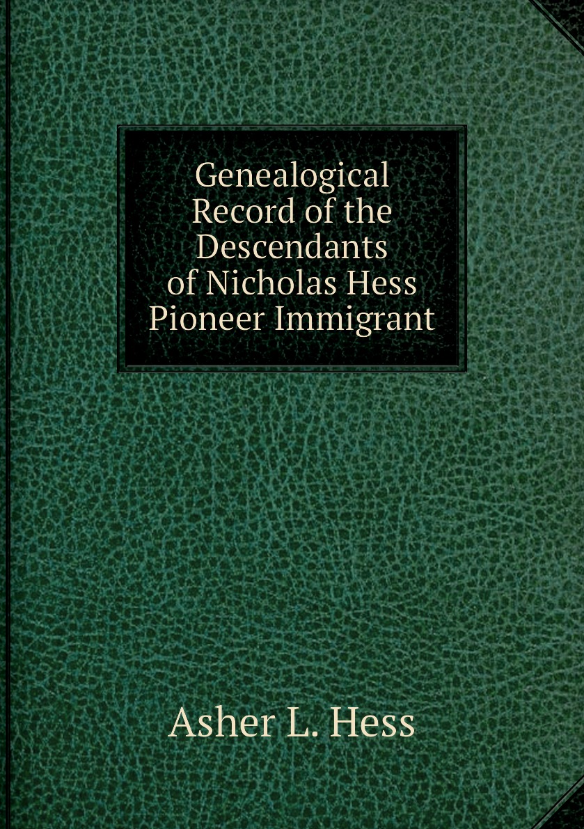 

Genealogical Record of the Descendants of Nicholas Hess Pioneer Immigrant