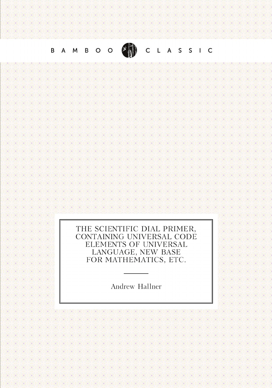 

The scientific dial primer, containing universal code elements of universal language