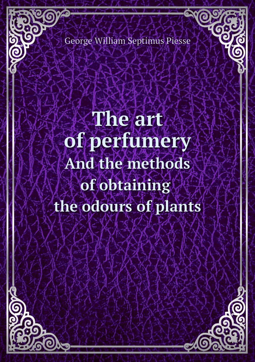 

The art of perfumery, and the methods of obtaining the odours of plants