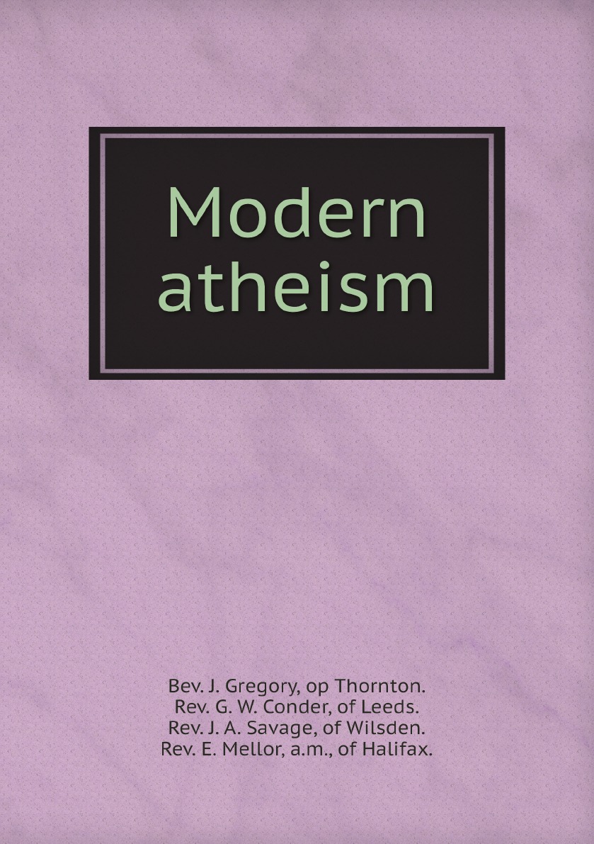

Modern atheism;or The pretensions of secularism examined, 4 lects. by J.Gregory and others
