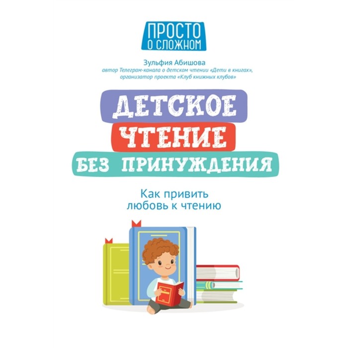 

Детское чтение без принуждения: как привить любовь к чтению Абишова, Просто о сложном