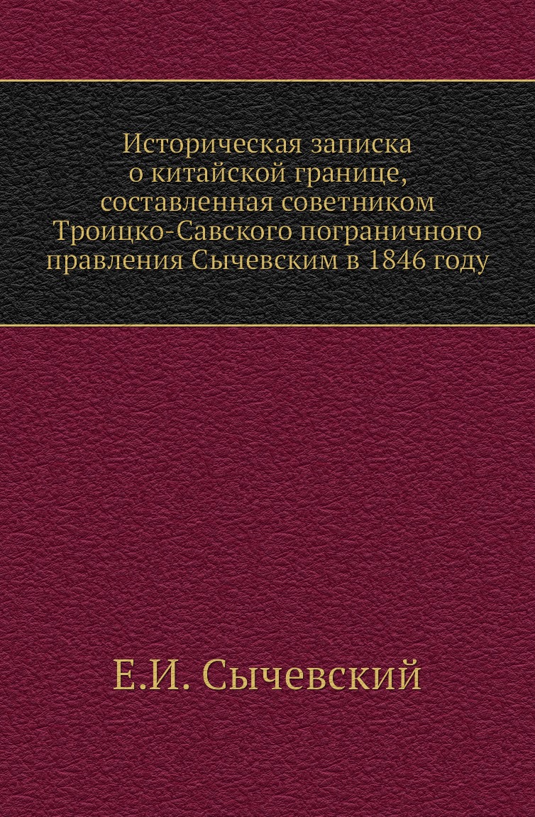 

Книга Историческая записка о китайской границе, составленная советником Троицко-Савского …